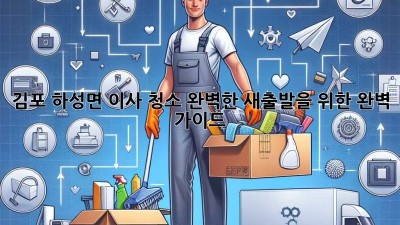 김포 하성면 이사 청소: 완벽한 새출발을 위한 완벽 가이드